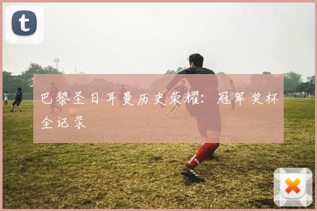 巴黎圣日耳曼历史荣耀：冠军奖杯全记录