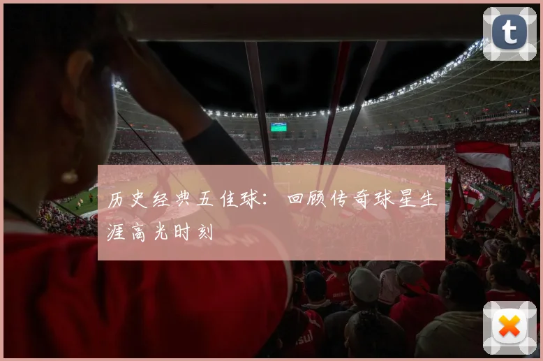 历史经典五佳球：回顾传奇球星生涯高光时刻