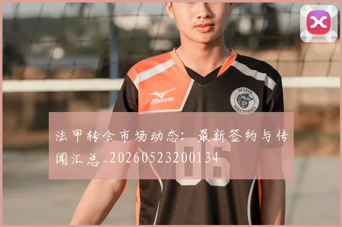 法甲转会市场动态：最新签约与传闻汇总_20260523200134