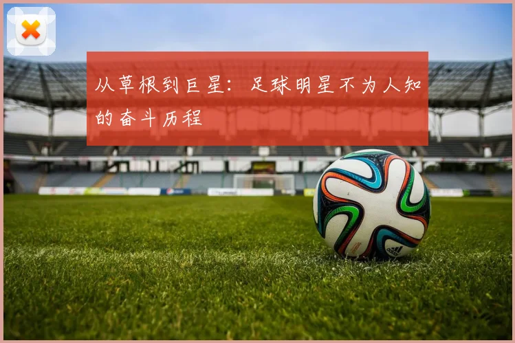 从草根到巨星:足球明星不为人知的奋斗历程