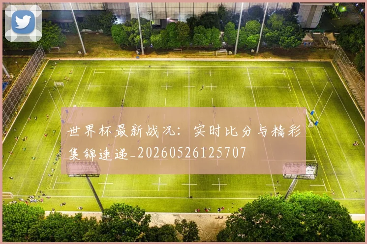 世界杯最新战况：实时比分与精彩集锦速递_20260526125707