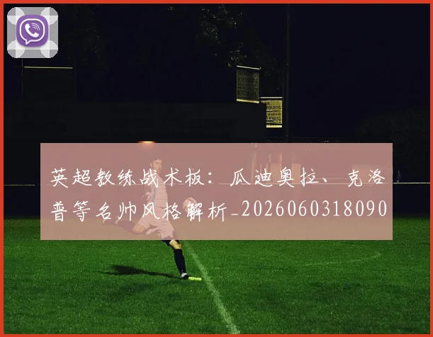 英超教练战术板：瓜迪奥拉、克洛普等名帅风格解析_20260603180906