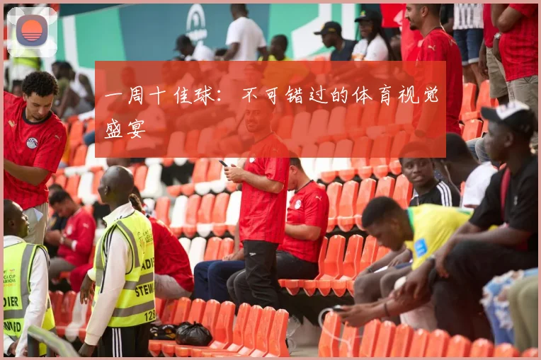 一周十佳球：不可错过的体育视觉盛宴