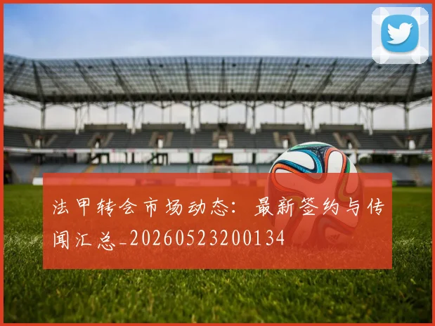 法甲转会市场动态：最新签约与传闻汇总_20260523200134