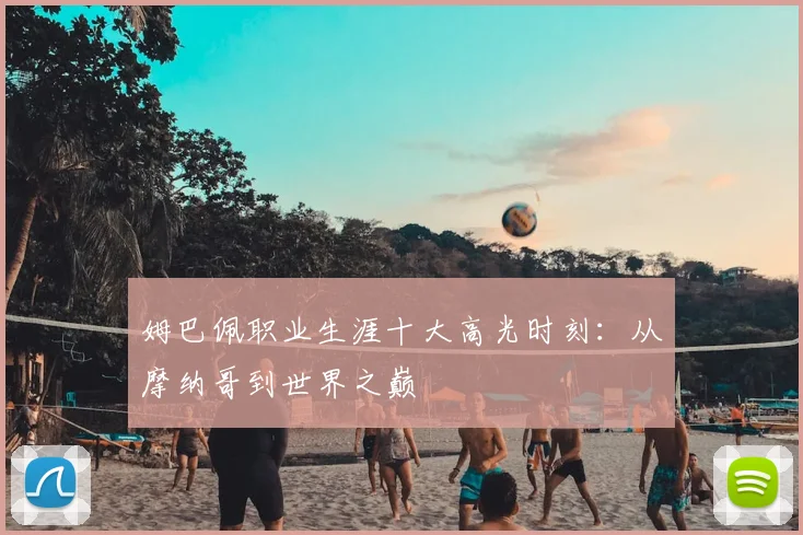 姆巴佩职业生涯十大高光时刻：从摩纳哥到世界之巅