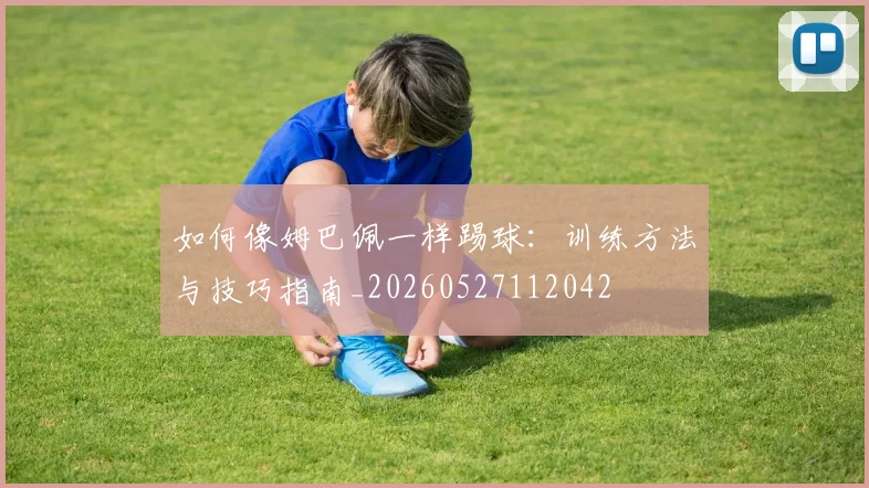 如何像姆巴佩一样踢球：训练方法与技巧指南_20260527112042