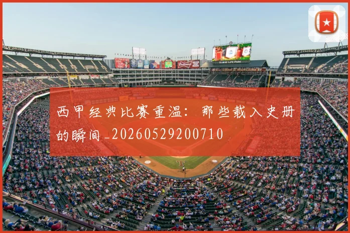 西甲经典比赛重温：那些载入史册的瞬间_20260529200710