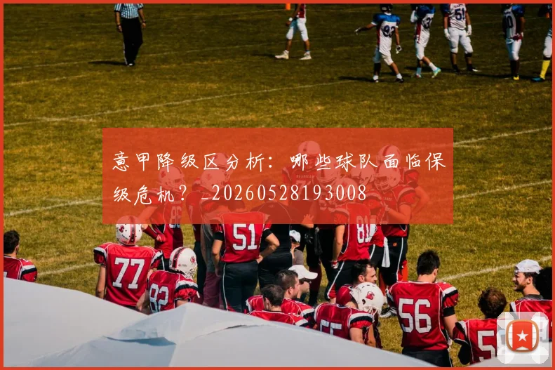 意甲降级区分析：哪些球队面临保级危机？_20260528193008