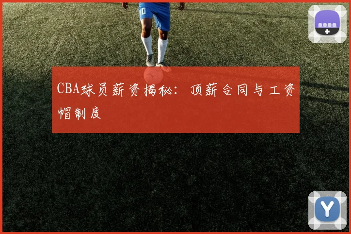 CBA球员薪资揭秘：顶薪合同与工资帽制度