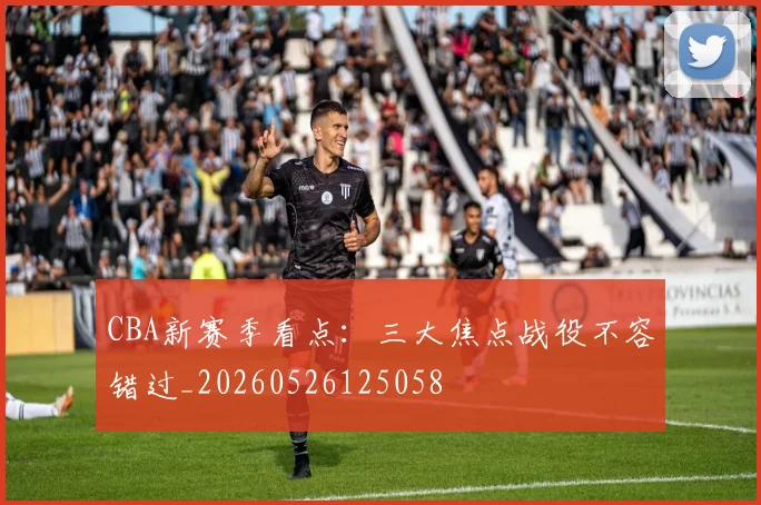 CBA新赛季看点：三大焦点战役不容错过_20260526125058