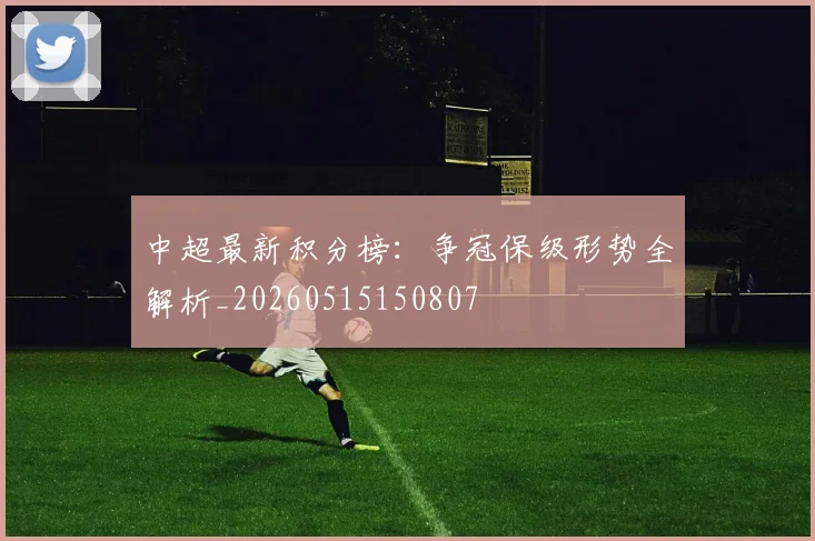 中超最新积分榜：争冠保级形势全解析_20260515150807