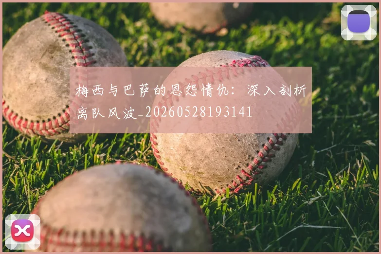 梅西与巴萨的恩怨情仇：深入剖析离队风波_20260528193141