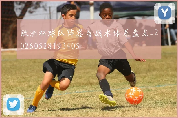 欧洲杯球队阵容与战术体系盘点_20260528193405