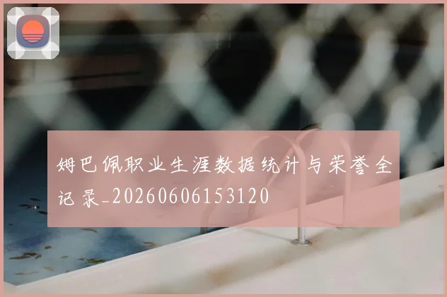 姆巴佩职业生涯数据统计与荣誉全记录_20260606153120