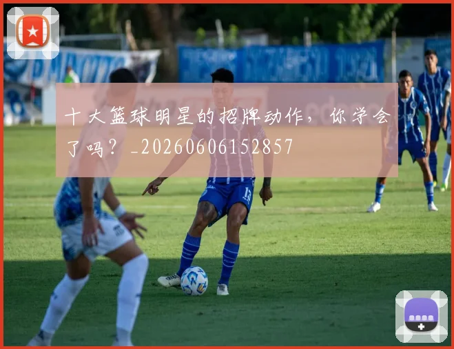 十大篮球明星的招牌动作，你学会了吗？_20260606152857