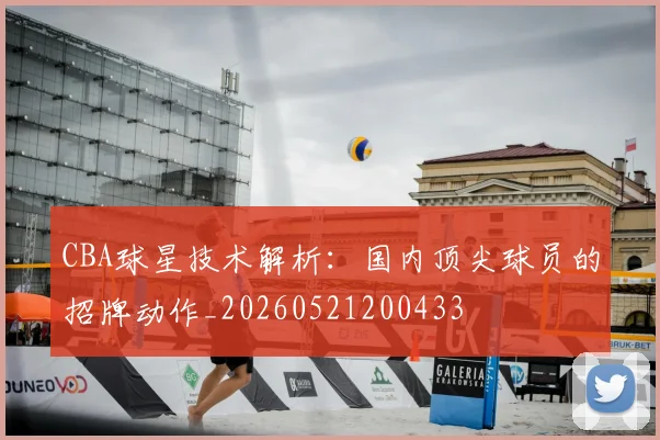 CBA球星技术解析：国内顶尖球员的招牌动作_20260521200433