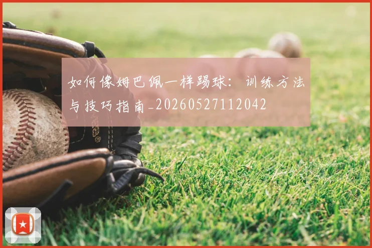 如何像姆巴佩一样踢球：训练方法与技巧指南_20260527112042