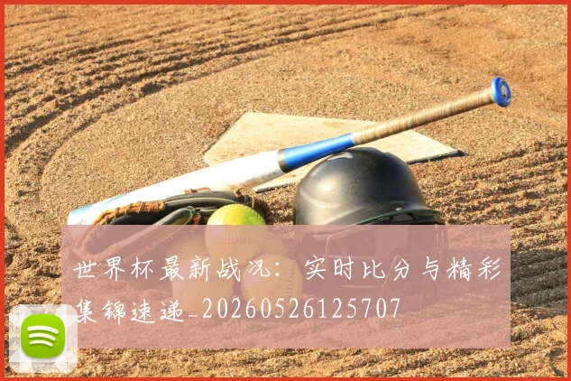 世界杯最新战况：实时比分与精彩集锦速递_20260526125707