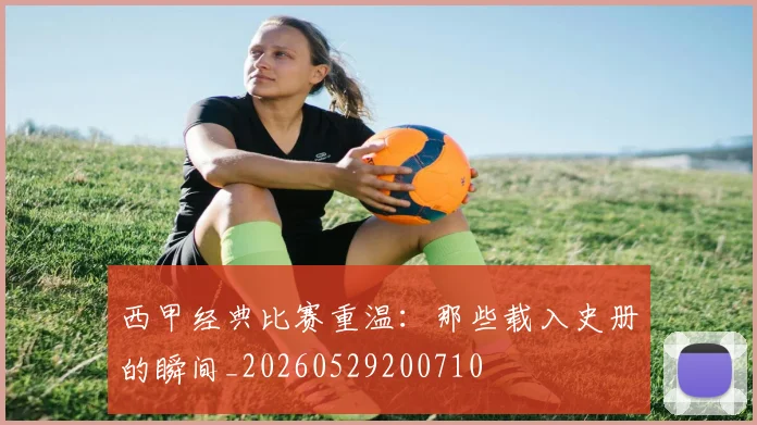 西甲经典比赛重温:那些载入史册的瞬间_20260529200710