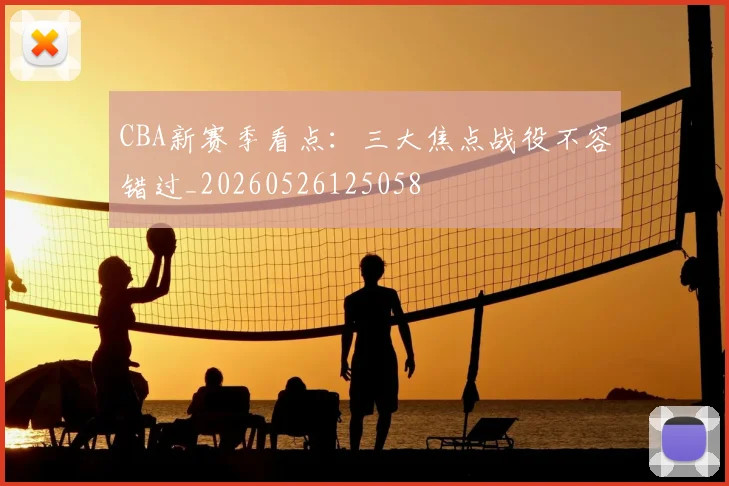 CBA新赛季看点：三大焦点战役不容错过_20260526125058