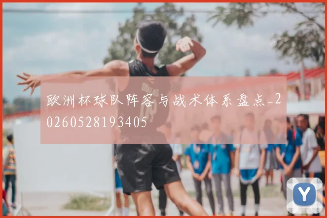 欧洲杯球队阵容与战术体系盘点_20260528193405