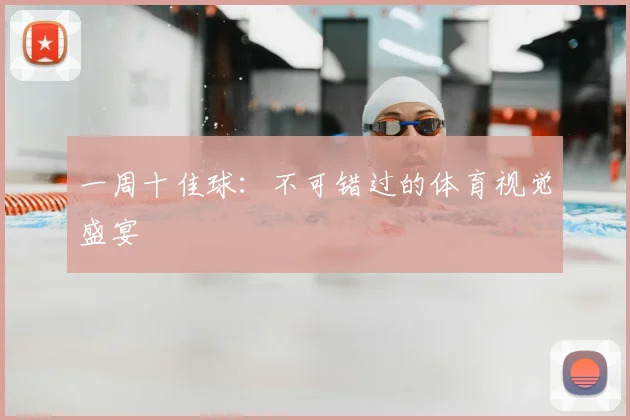 一周十佳球：不可错过的体育视觉盛宴